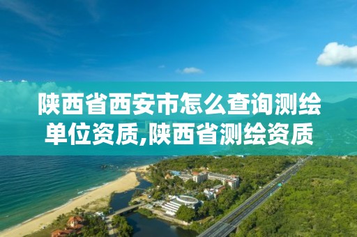 陕西省西安市怎么查询测绘单位资质,陕西省测绘资质管理信息系统