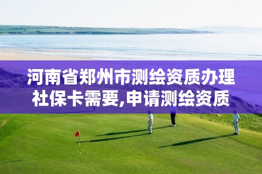 河南省郑州市测绘资质办理社保卡需要,申请测绘资质需要社保缴纳。