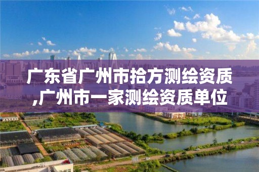 广东省广州市拾方测绘资质,广州市一家测绘资质单位