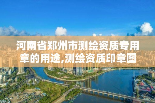 河南省郑州市测绘资质专用章的用途,测绘资质印章图片。