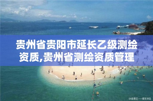 贵州省贵阳市延长乙级测绘资质,贵州省测绘资质管理规定