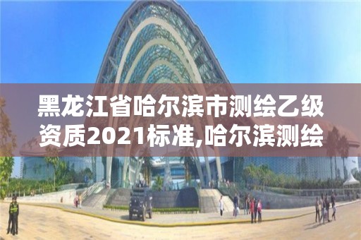 黑龙江省哈尔滨市测绘乙级资质2021标准,哈尔滨测绘局招聘