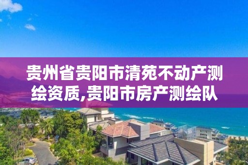 贵州省贵阳市清苑不动产测绘资质,贵阳市房产测绘队地址