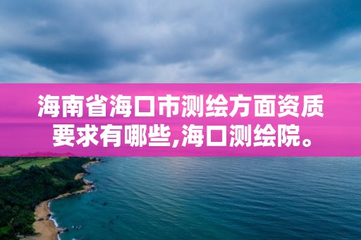 海南省海口市测绘方面资质要求有哪些,海口测绘院。