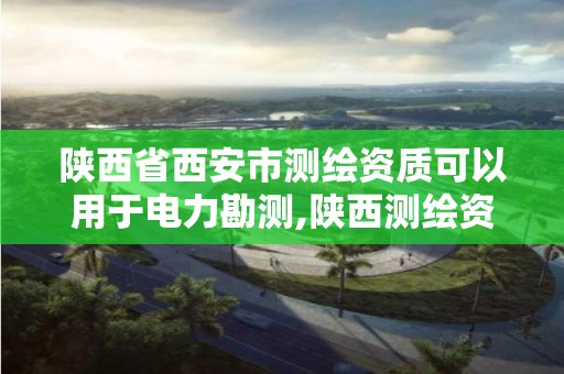 陕西省西安市测绘资质可以用于电力勘测,陕西测绘资质延期公告。