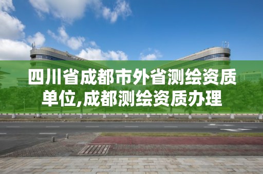 四川省成都市外省测绘资质单位,成都测绘资质办理