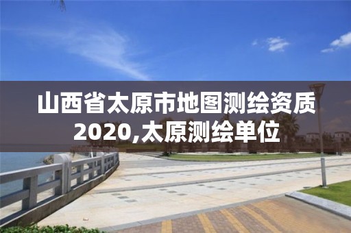 山西省太原市地图测绘资质2020,太原测绘单位