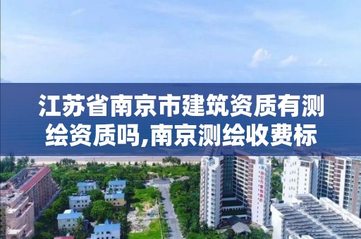 江苏省南京市建筑资质有测绘资质吗,南京测绘收费标准