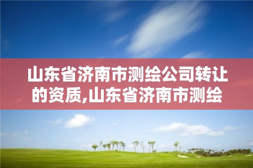 山东省济南市测绘公司转让的资质,山东省济南市测绘公司转让的资质在哪里