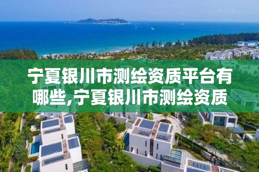 宁夏银川市测绘资质平台有哪些,宁夏银川市测绘资质平台有哪些单位