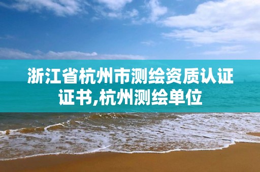 浙江省杭州市测绘资质认证证书,杭州测绘单位