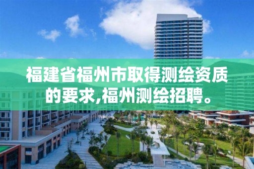 福建省福州市取得测绘资质的要求,福州测绘招聘。