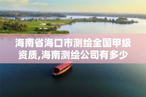 海南省海口市测绘全国甲级资质,海南测绘公司有多少家