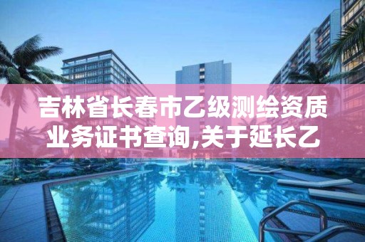 吉林省长春市乙级测绘资质业务证书查询,关于延长乙级测绘资质证书有效期的公告。