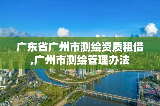 广东省广州市测绘资质租借,广州市测绘管理办法