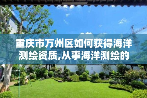 重庆市万州区如何获得海洋测绘资质,从事海洋测绘的工资一般多少