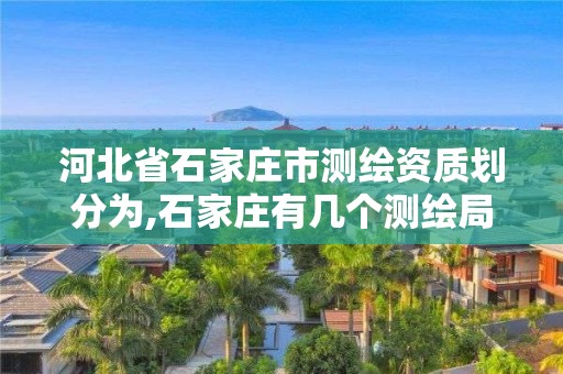 河北省石家庄市测绘资质划分为,石家庄有几个测绘局