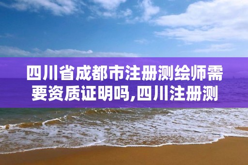 四川省成都市注册测绘师需要资质证明吗,四川注册测绘师证书领取。