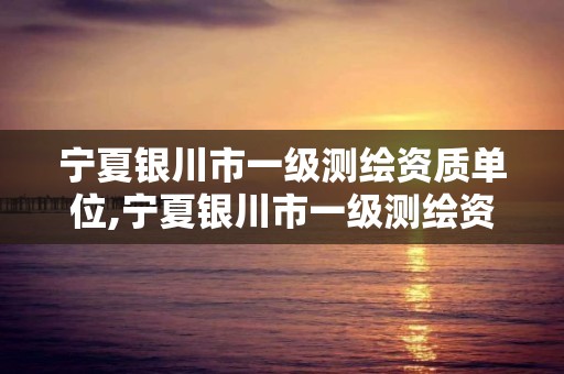 宁夏银川市一级测绘资质单位,宁夏银川市一级测绘资质单位有几家