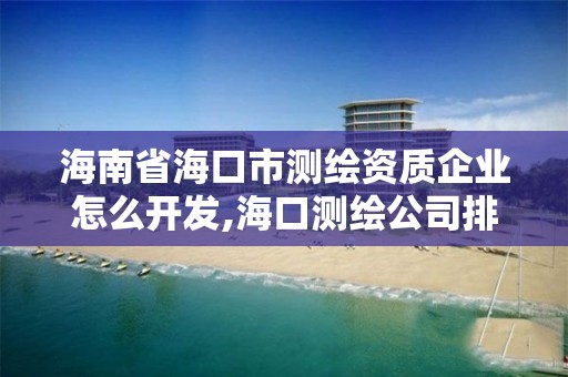 海南省海口市测绘资质企业怎么开发,海口测绘公司排行榜