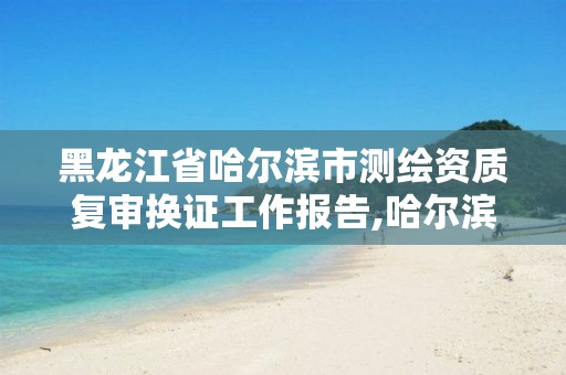 黑龙江省哈尔滨市测绘资质复审换证工作报告,哈尔滨测绘地理信息局。