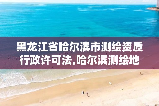 黑龙江省哈尔滨市测绘资质行政许可法,哈尔滨测绘地理信息局