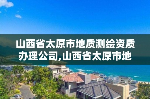 山西省太原市地质测绘资质办理公司,山西省太原市地质测绘资质办理公司名单