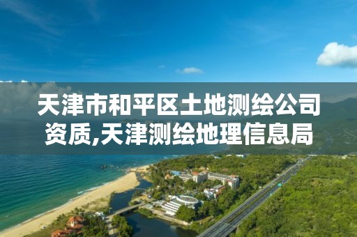 天津市和平区土地测绘公司资质,天津测绘地理信息局