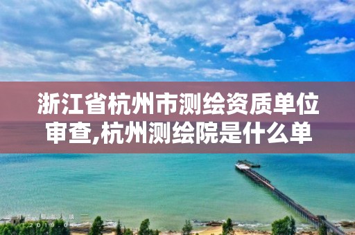 浙江省杭州市测绘资质单位审查,杭州测绘院是什么单位