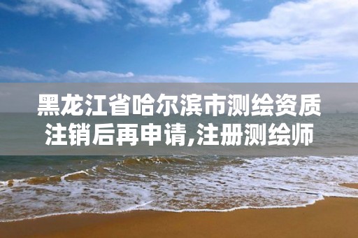 黑龙江省哈尔滨市测绘资质注销后再申请,注册测绘师注销后再次申请注册。