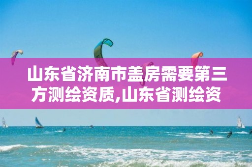 山东省济南市盖房需要第三方测绘资质,山东省测绘资质管理规定