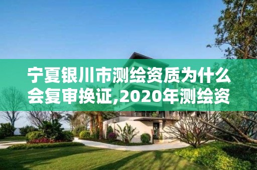 宁夏银川市测绘资质为什么会复审换证,2020年测绘资质换证。