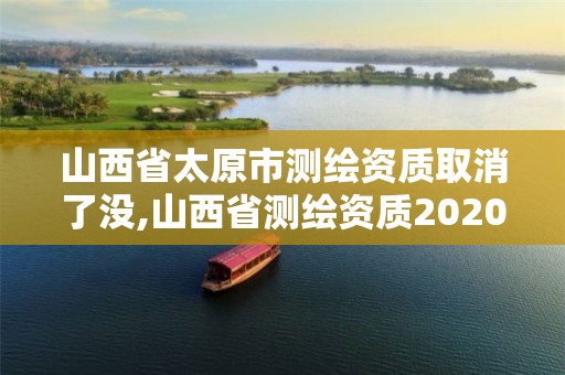 山西省太原市测绘资质取消了没,山西省测绘资质2020