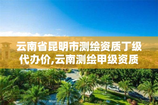 云南省昆明市测绘资质丁级代办价,云南测绘甲级资质单位