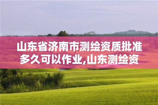 山东省济南市测绘资质批准多久可以作业,山东测绘资质代办。