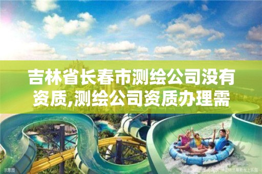 吉林省长春市测绘公司没有资质,测绘公司资质办理需要些什么人员