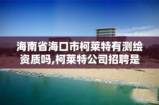 海南省海口市柯莱特有测绘资质吗,柯莱特公司招聘是真的吗