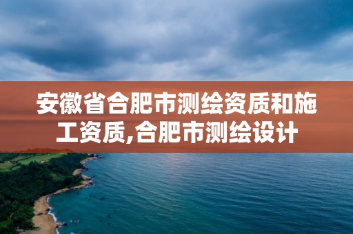 安徽省合肥市测绘资质和施工资质,合肥市测绘设计