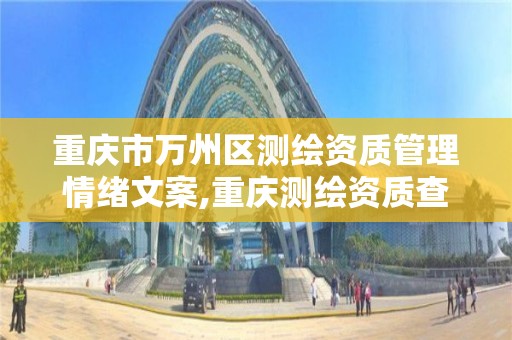 重庆市万州区测绘资质管理情绪文案,重庆测绘资质查询