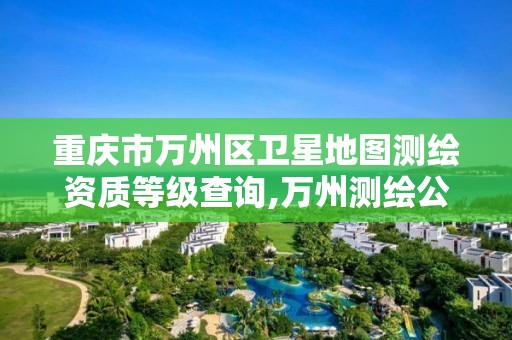 重庆市万州区卫星地图测绘资质等级查询,万州测绘公司。