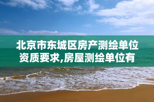 北京市东城区房产测绘单位资质要求,房屋测绘单位有资质要求吗。