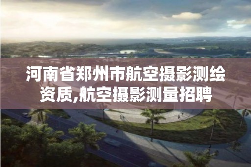 河南省郑州市航空摄影测绘资质,航空摄影测量招聘