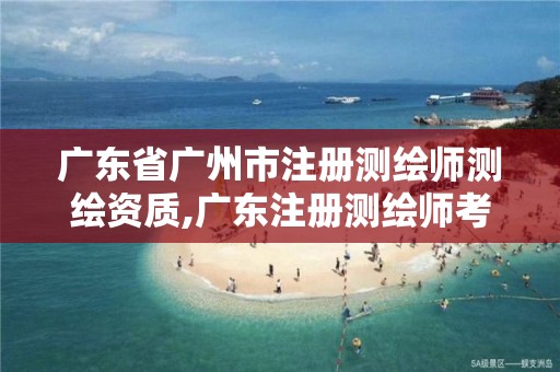 广东省广州市注册测绘师测绘资质,广东注册测绘师考试时间