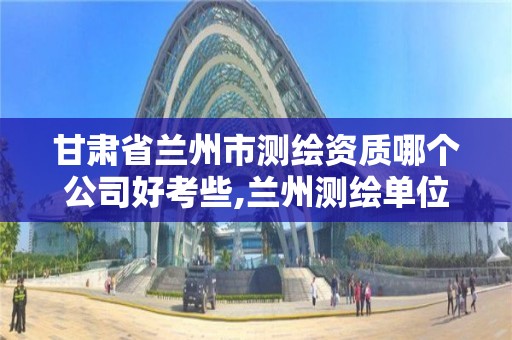 甘肃省兰州市测绘资质哪个公司好考些,兰州测绘单位。