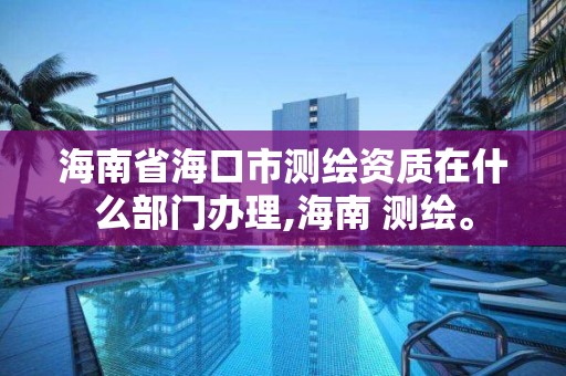 海南省海口市测绘资质在什么部门办理,海南 测绘。