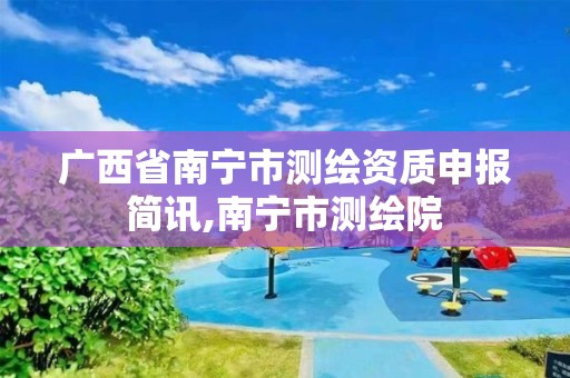 广西省南宁市测绘资质申报简讯,南宁市测绘院