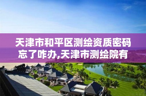 天津市和平区测绘资质密码忘了咋办,天津市测绘院有限公司资质