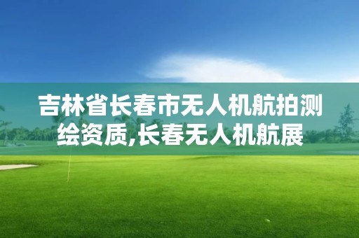 吉林省长春市无人机航拍测绘资质,长春无人机航展