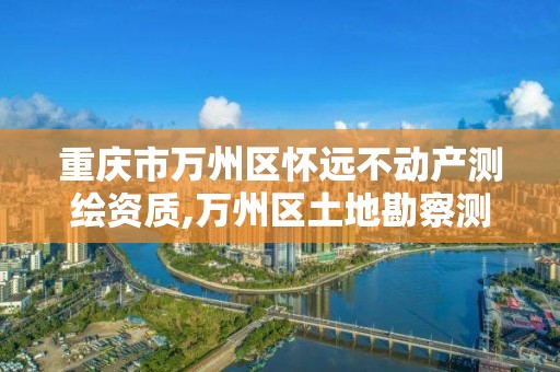 重庆市万州区怀远不动产测绘资质,万州区土地勘察测绘队