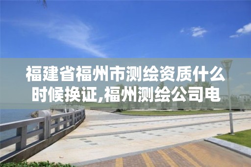 福建省福州市测绘资质什么时候换证,福州测绘公司电话